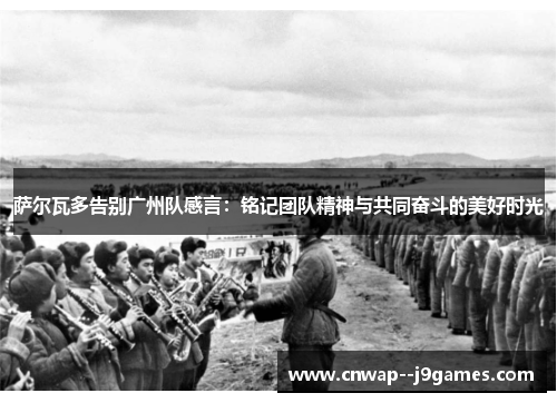 萨尔瓦多告别广州队感言：铭记团队精神与共同奋斗的美好时光