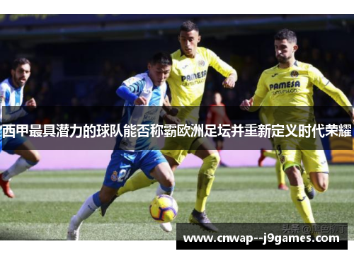 西甲最具潜力的球队能否称霸欧洲足坛并重新定义时代荣耀