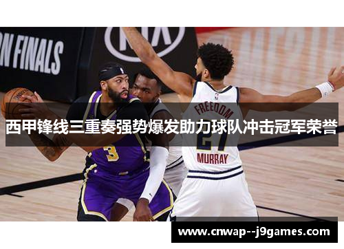 西甲锋线三重奏强势爆发助力球队冲击冠军荣誉