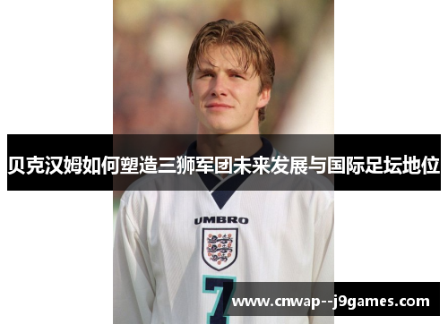 贝克汉姆如何塑造三狮军团未来发展与国际足坛地位