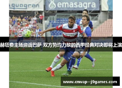 赫塔费主场迎战巴萨 双方势均力敌的西甲经典对决即将上演