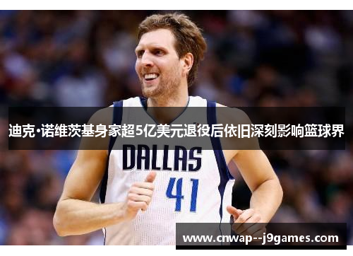 迪克·诺维茨基身家超5亿美元退役后依旧深刻影响篮球界