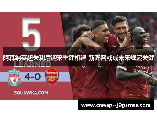 阿森纳英超失利后迎来重建机遇 新阵容或成未来崛起关键