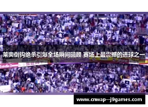 莱奥倒钩绝杀引爆全场瞬间回顾 赛场上最震撼的进球之一