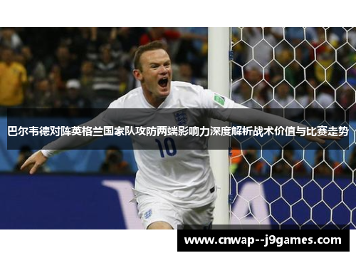 巴尔韦德对阵英格兰国家队攻防两端影响力深度解析战术价值与比赛走势