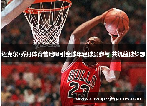 迈克尔·乔丹体育营地吸引全球年轻球员参与 共筑篮球梦想