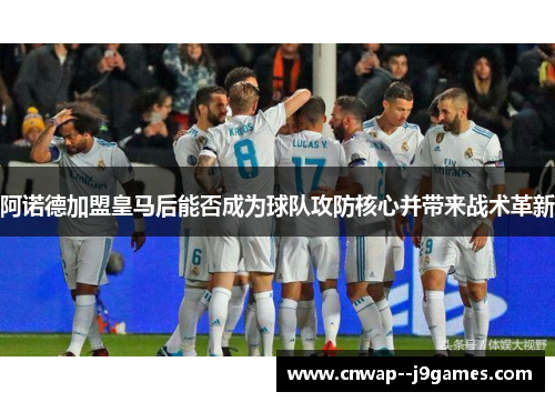 阿诺德加盟皇马后能否成为球队攻防核心并带来战术革新