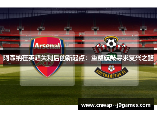 阿森纳在英超失利后的新起点：重整旗鼓寻求复兴之路