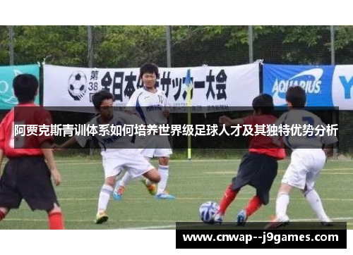 阿贾克斯青训体系如何培养世界级足球人才及其独特优势分析