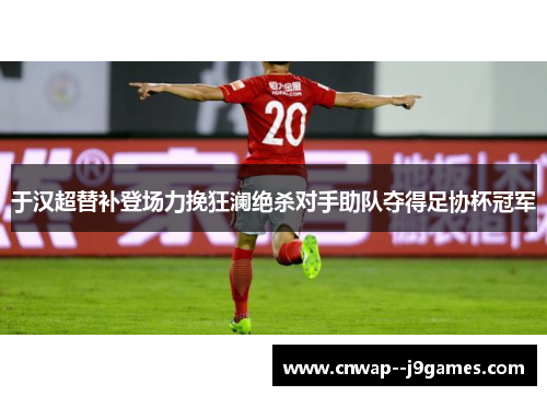 于汉超替补登场力挽狂澜绝杀对手助队夺得足协杯冠军