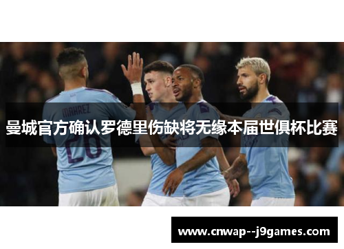 曼城官方确认罗德里伤缺将无缘本届世俱杯比赛