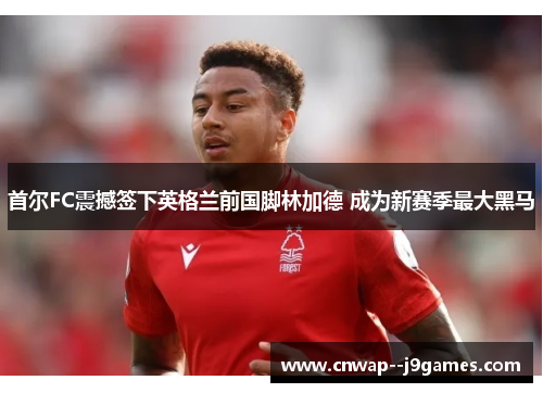 首尔FC震撼签下英格兰前国脚林加德 成为新赛季最大黑马