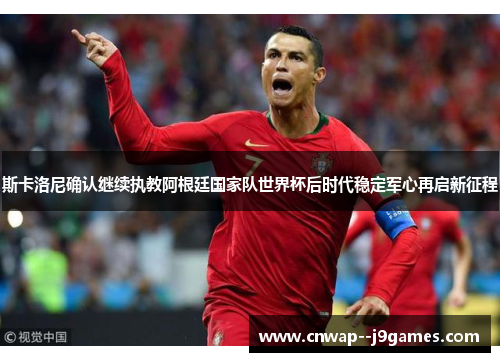 斯卡洛尼确认继续执教阿根廷国家队世界杯后时代稳定军心再启新征程