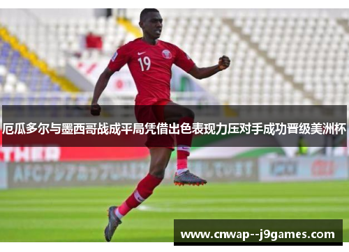 厄瓜多尔与墨西哥战成平局凭借出色表现力压对手成功晋级美洲杯